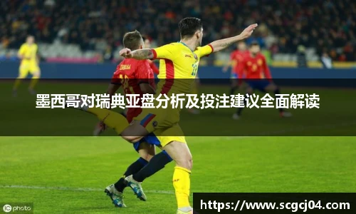 墨西哥对瑞典亚盘分析及投注建议全面解读