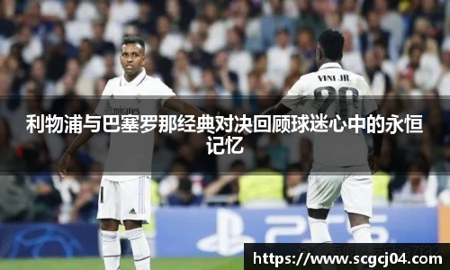 利物浦与巴塞罗那经典对决回顾球迷心中的永恒记忆