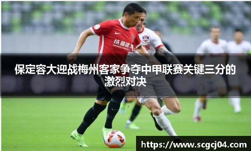 保定容大迎战梅州客家争夺中甲联赛关键三分的激烈对决